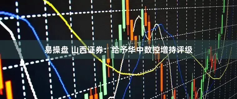 易操盘 山西证券：给予华中数控增持评级