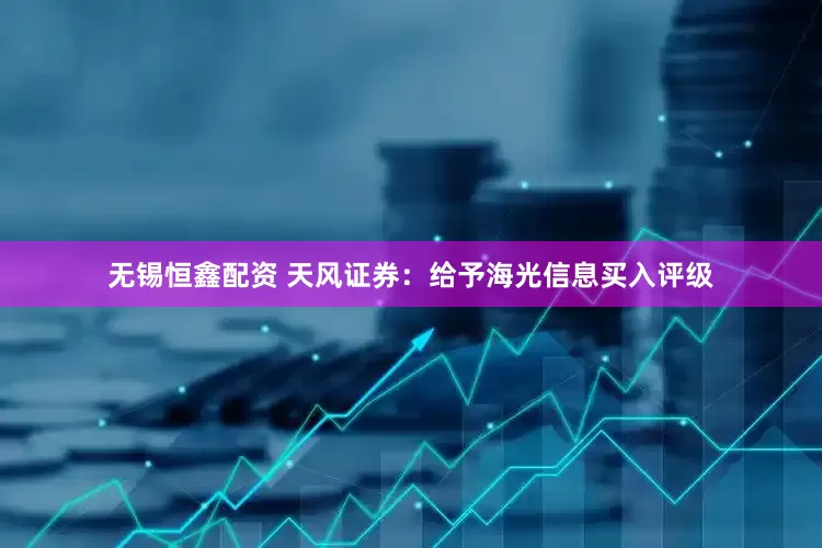 无锡恒鑫配资 天风证券：给予海光信息买入评级