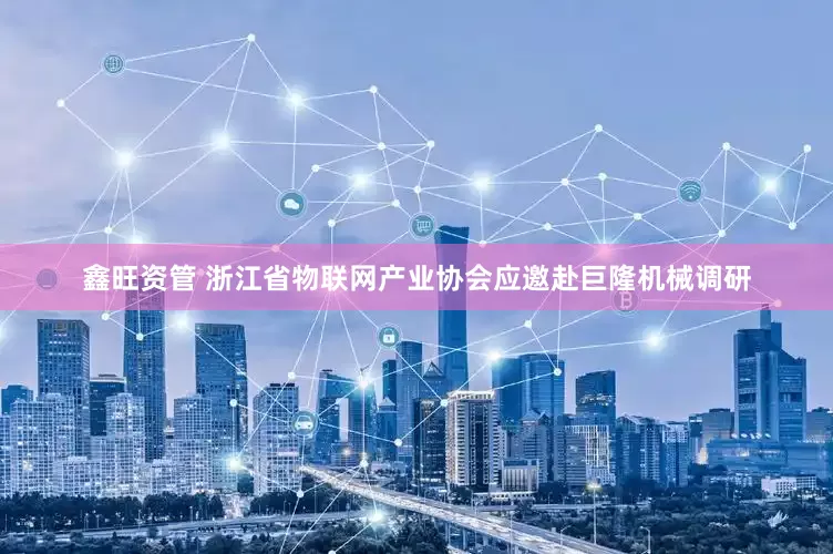 鑫旺资管 浙江省物联网产业协会应邀赴巨隆机械调研