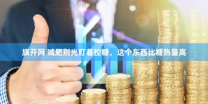旗开网 减肥别光盯着控糖，这个东西比糖热量高