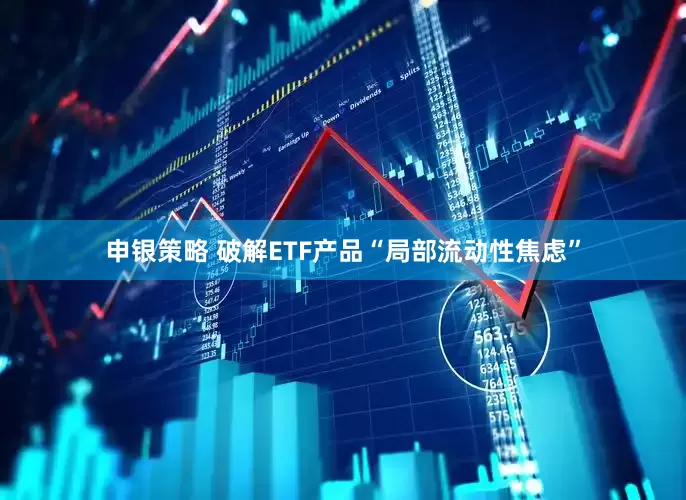 申银策略 破解ETF产品“局部流动性焦虑”