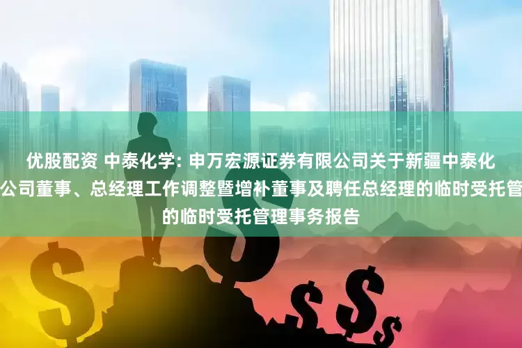 优股配资 中泰化学: 申万宏源证券有限公司关于新疆中泰化学股份有限公司董事、总经理工作调整暨增补董事及聘任总经理的临时受托管理事务报告