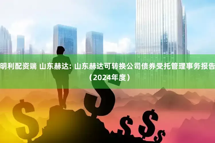 明利配资端 山东赫达: 山东赫达可转换公司债券受托管理事务报告（2024年度）