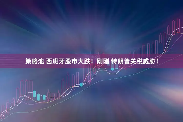 策略池 西班牙股市大跌！刚刚 特朗普关税威胁！
