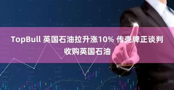 TopBull 英国石油拉升涨10% 传壳牌正谈判收购英国石油