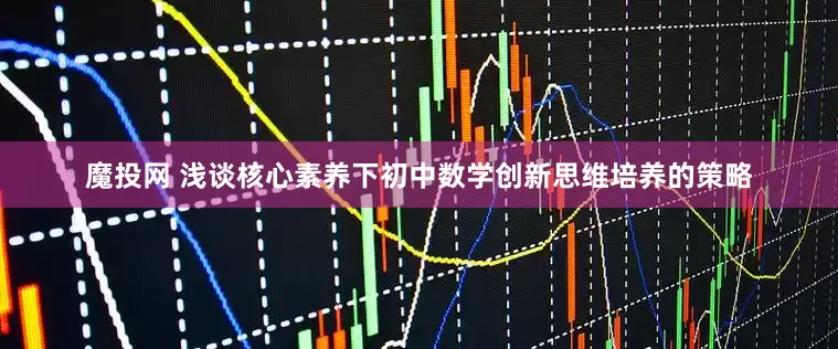 魔投网 浅谈核心素养下初中数学创新思维培养的策略