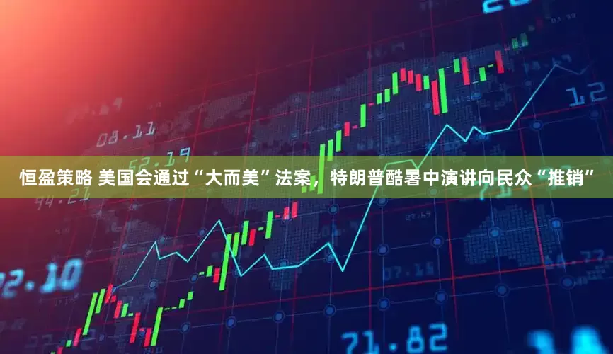恒盈策略 美国会通过“大而美”法案，特朗普酷暑中演讲向民众“推销”