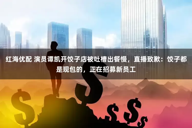红海优配 演员谭凯开饺子店被吐槽出餐慢，直播致歉：饺子都是现包的，正在招募新员工