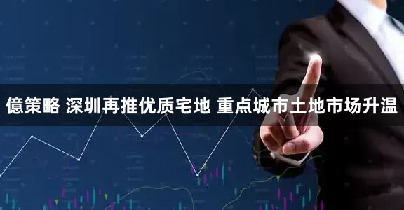 億策略 深圳再推优质宅地 重点城市土地市场升温
