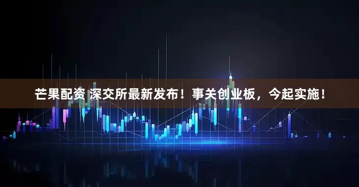 芒果配资 深交所最新发布！事关创业板，今起实施！