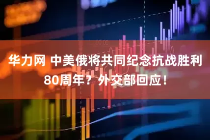 华力网 中美俄将共同纪念抗战胜利80周年？外交部回应！