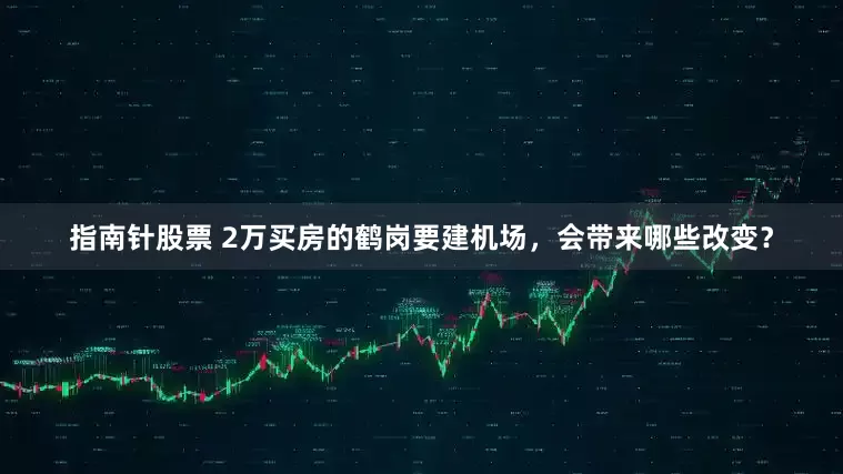 指南针股票 2万买房的鹤岗要建机场，会带来哪些改变？