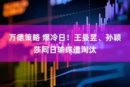 万德策略 爆冷日！王曼昱、孙颖莎同日输球遭淘汰