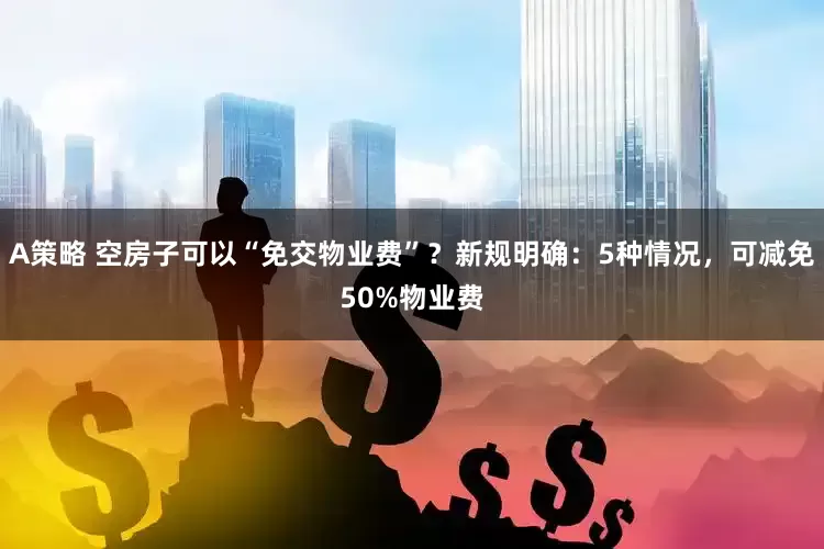 A策略 空房子可以“免交物业费”？新规明确：5种情况，可减免50%物业费