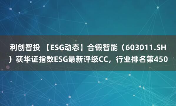 利创智投 【ESG动态】合锻智能（603011.SH）获华证指数ESG最新评级CC，行业排名第450