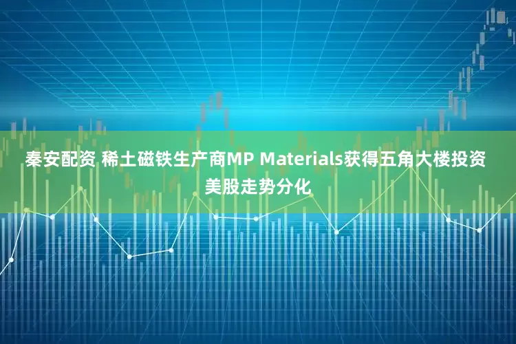秦安配资 稀土磁铁生产商MP Materials获得五角大楼投资 美股走势分化