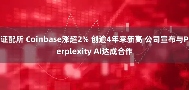 证配所 Coinbase涨超2% 创逾4年来新高 公司宣布与Perplexity AI达成合作