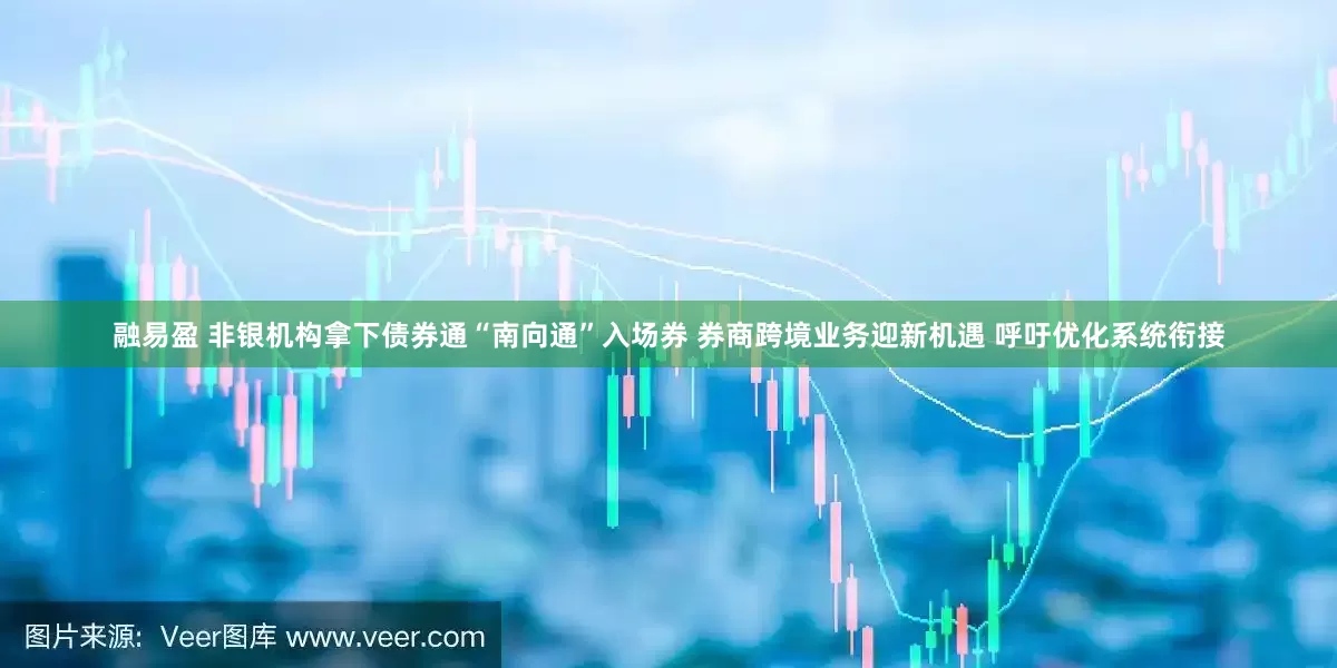 融易盈 非银机构拿下债券通“南向通”入场券 券商跨境业务迎新机遇 呼吁优化系统衔接