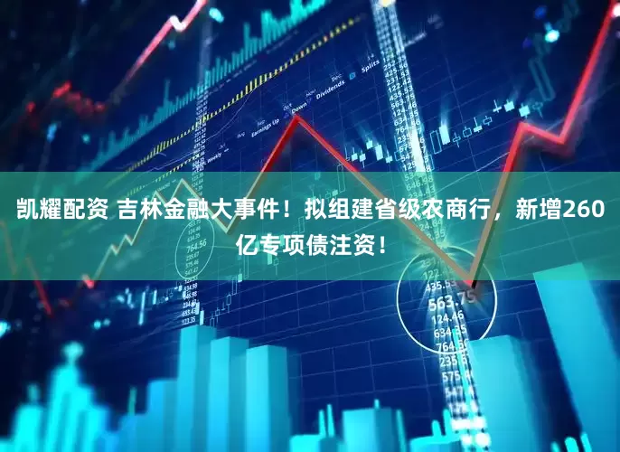 凯耀配资 吉林金融大事件！拟组建省级农商行，新增260亿专项债注资！