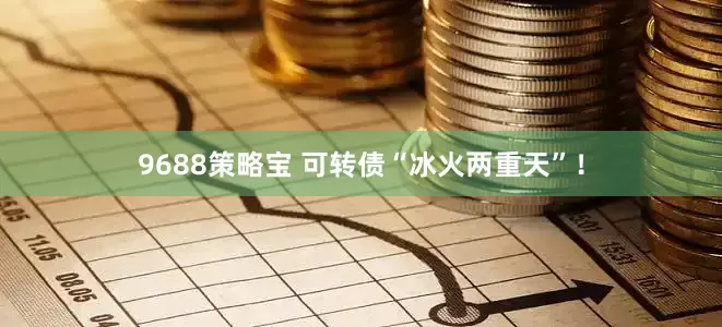 9688策略宝 可转债“冰火两重天”！