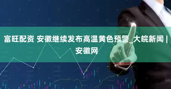 富旺配资 安徽继续发布高温黄色预警_大皖新闻 | 安徽网