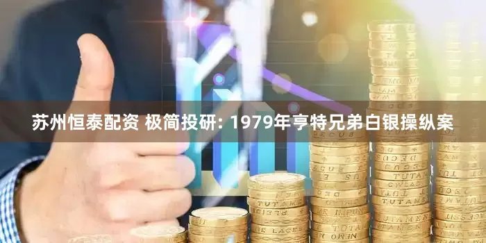 苏州恒泰配资 极简投研: 1979年亨特兄弟白银操纵案