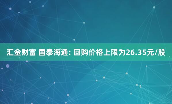 汇金财富 国泰海通: 回购价格上限为26.35元/股