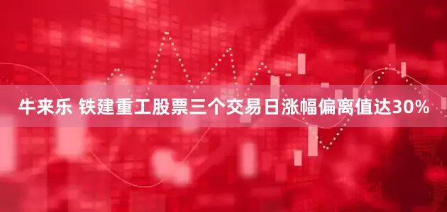 牛来乐 铁建重工股票三个交易日涨幅偏离值达30%