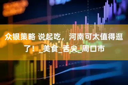 众银策略 说起吃，河南可太值得逛了！_美食_舌尖_周口市