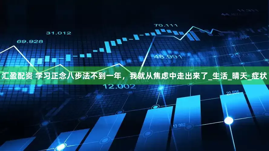 汇盈配资 学习正念八步法不到一年，我就从焦虑中走出来了_生活_晴天_症状