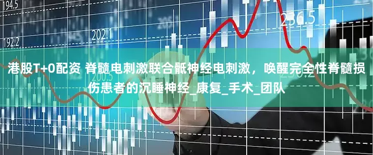 港股T+0配资 脊髓电刺激联合骶神经电刺激，唤醒完全性脊髓损伤患者的沉睡神经_康复_手术_团队
