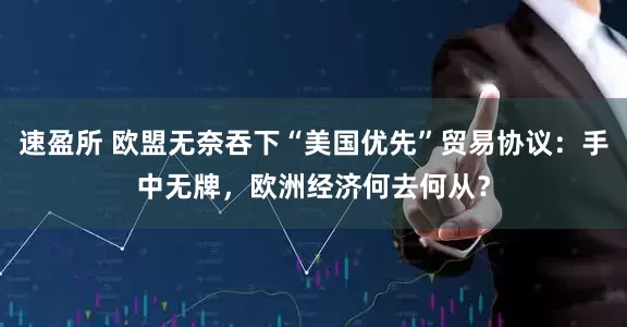 速盈所 欧盟无奈吞下“美国优先”贸易协议：手中无牌，欧洲经济何去何从？