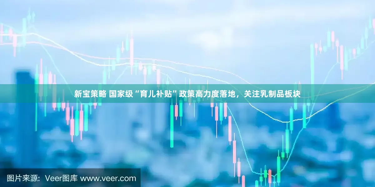 新宝策略 国家级“育儿补贴”政策高力度落地，关注乳制品板块