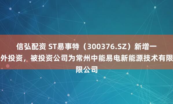 信弘配资 ST易事特（300376.SZ）新增一起对外投资，被投资公司为常州中能易电新能源技术有限公司