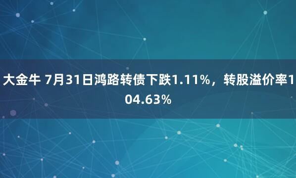 大金牛 7月31日鸿路转债下跌1.11%，转股溢价率104.63%
