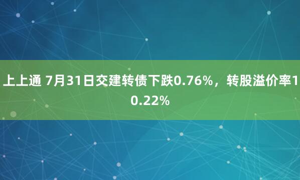 上上通 7月31日交建转债下跌0.76%，转股溢价率10.22%