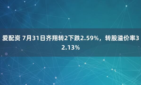 爱配资 7月31日齐翔转2下跌2.59%，转股溢价率32.13%