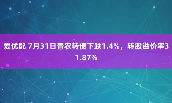 爱优配 7月31日青农转债下跌1.4%，转股溢价率31.87%