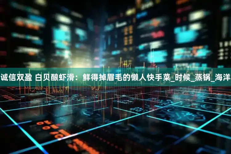 诚信双盈 白贝酿虾滑：鲜得掉眉毛的懒人快手菜_时候_蒸锅_海洋