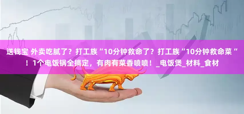 送钱宝 外卖吃腻了？打工族“10分钟救命了？打工族“10分钟救命菜“！1个电饭锅全搞定，有肉有菜香喷喷！_电饭煲_材料_食材