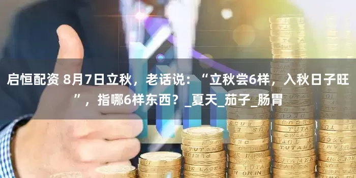 启恒配资 8月7日立秋，老话说：“立秋尝6样，入秋日子旺”，指哪6样东西？_夏天_茄子_肠胃