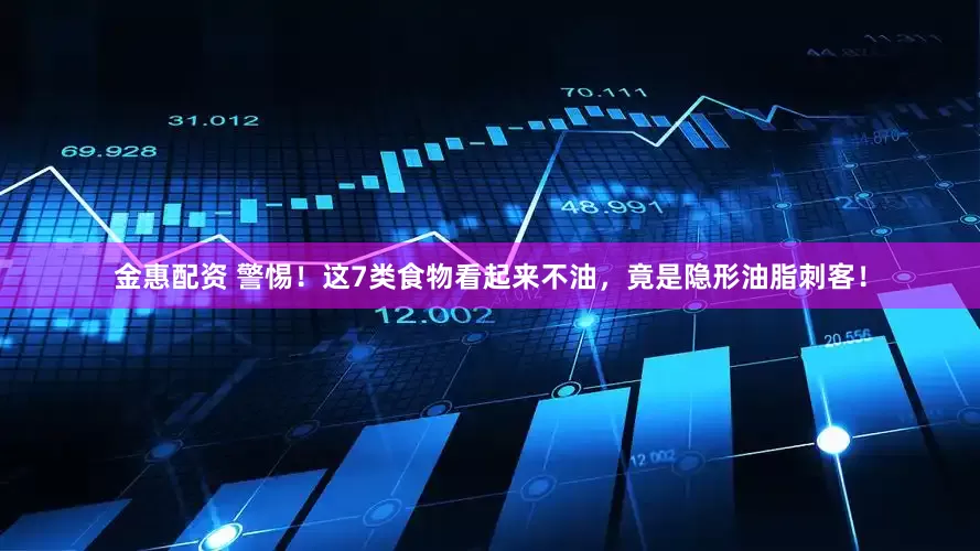金惠配资 警惕！这7类食物看起来不油，竟是隐形油脂刺客！