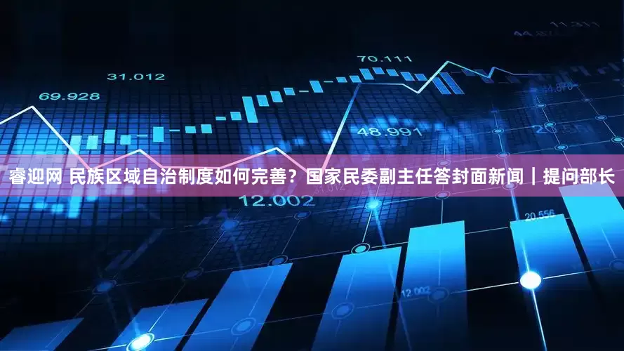 睿迎网 民族区域自治制度如何完善？国家民委副主任答封面新闻｜提问部长