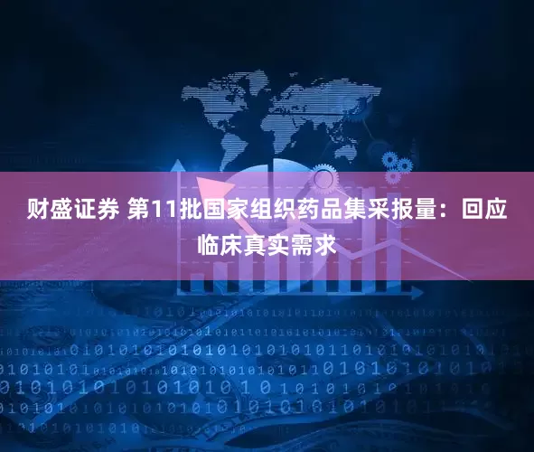 财盛证券 第11批国家组织药品集采报量：回应临床真实需求
