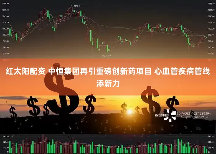 红太阳配资 中恒集团再引重磅创新药项目 心血管疾病管线添新力