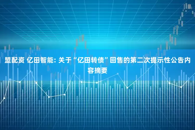 盟配资 亿田智能: 关于“亿田转债”回售的第二次提示性公告内容摘要