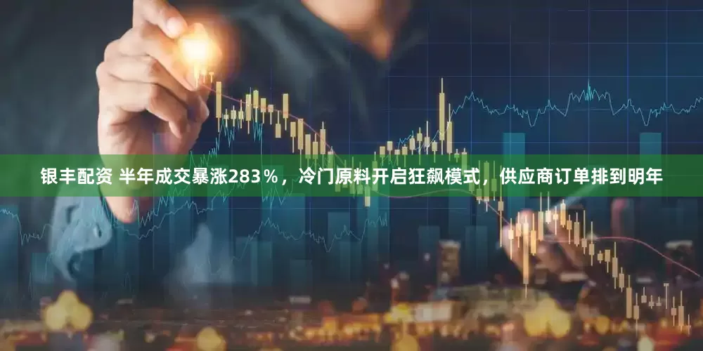 银丰配资 半年成交暴涨283％，冷门原料开启狂飙模式，供应商订单排到明年