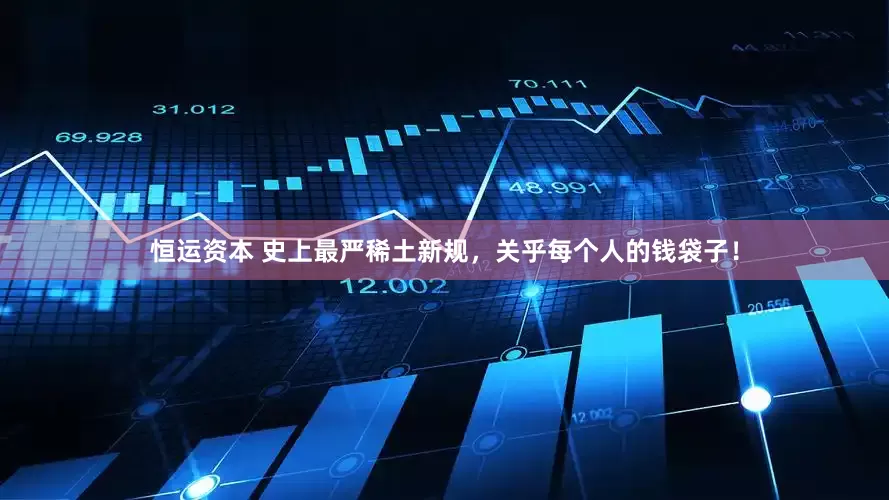 恒运资本 史上最严稀土新规，关乎每个人的钱袋子！