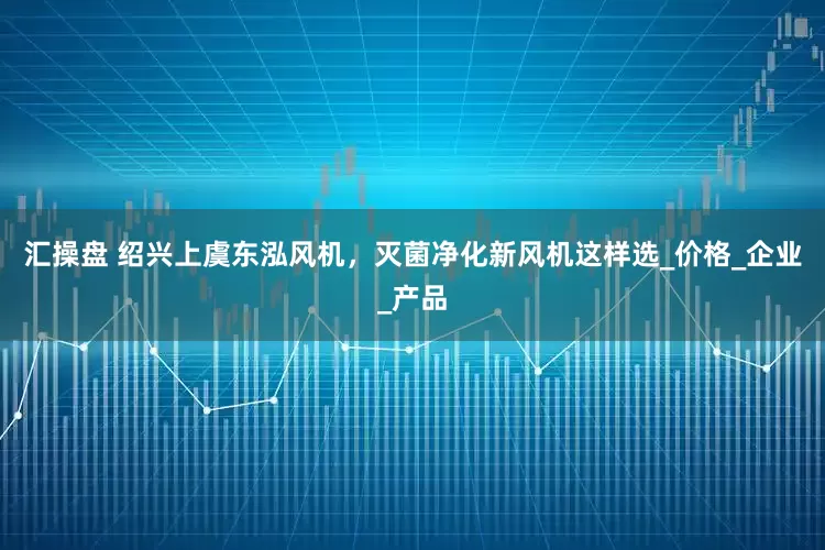 汇操盘 绍兴上虞东泓风机，灭菌净化新风机这样选_价格_企业_产品