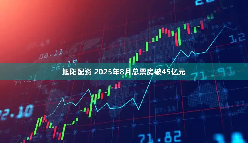 旭阳配资 2025年8月总票房破45亿元